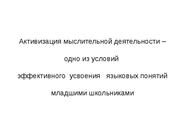 Активизация мыслительной деятельности –    одно из условий   эффективного усвоения языковых понятий   младшими школьниками 