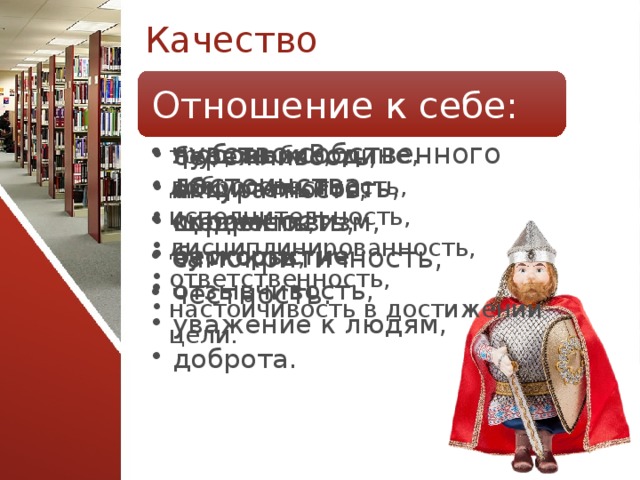 Качество Отношение к себе: Отношение к обществу: Отношение к деятельности: Отношение к вещам: чувство собственного достоинства, скромность, самокритичность, честность. чувство собственного достоинства, скромность, самокритичность, честность. любовь к Родине, общительность, коллективизм, чуткость, отзывчивость, уважение к людям, доброта. любовь к Родине, общительность, коллективизм, чуткость, отзывчивость, уважение к людям, доброта. бережливость, аккуратность, щедрость, бескорыстие. бережливость, аккуратность, щедрость, бескорыстие. трудолюбие, добросовестность, исполнительность, дисциплинированность, ответственность, настойчивость в достижении цели. трудолюбие, добросовестность, исполнительность, дисциплинированность, ответственность, настойчивость в достижении цели. 21 
