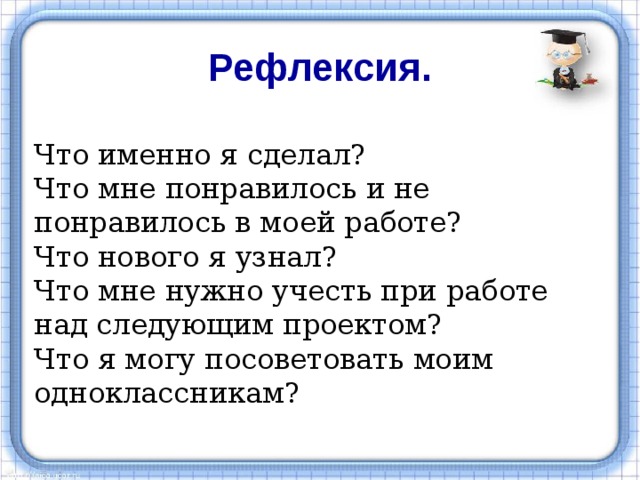 Рефлексия.  Что именно я сделал? Что мне понравилось и не понравилось в моей работе? Что нового я узнал? Что мне нужно учесть при работе над следующим проектом? Что я могу посоветовать моим одноклассникам? 