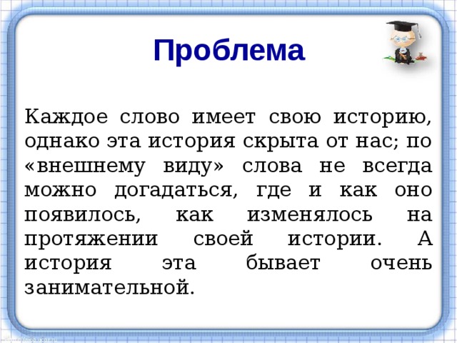 Проблема  Каждое слово имеет свою историю, однако эта история скрыта от нас; по «внешнему виду» слова не всегда можно догадаться, где и как оно появилось, как изменялось на протяжении своей истории. А история эта бывает очень занимательной. 