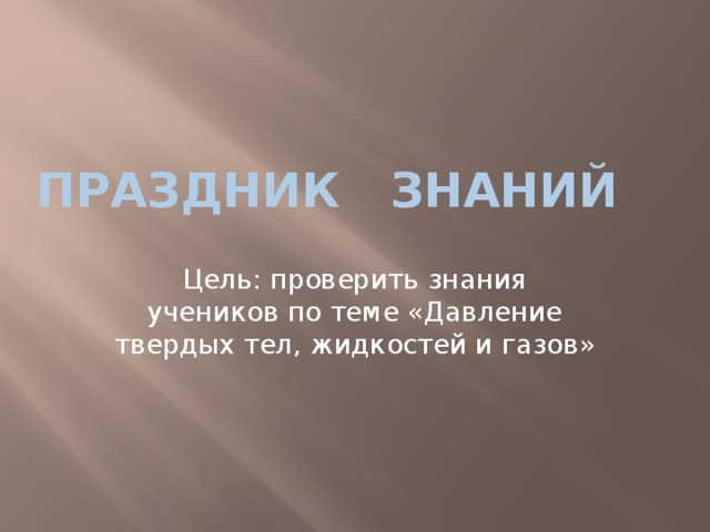 Праздник Знаний Цель: проверить знания учеников по теме «Давление твердых тел, жидкостей и газов» 