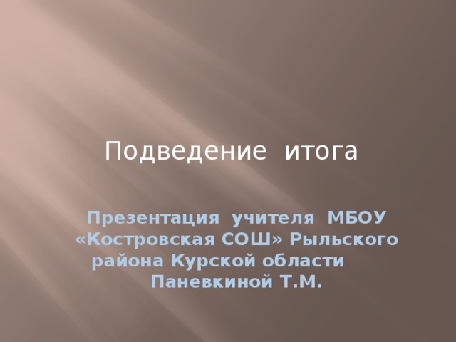 Подведение итога Презентация учителя МБОУ «Костровская СОШ» Рыльского района Курской области Паневкиной Т.М. 
