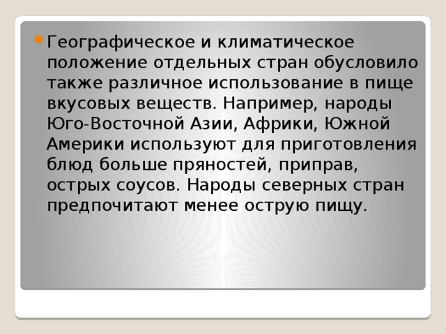 Географическое и климатическое положение отдельных стран обусловило также различное использование в пище вкусовых веществ. Например, народы Юго-Восточной Азии, Африки, Южной Америки используют для приготовления блюд больше пряностей, приправ, острых соусов. Народы северных стран предпочитают менее острую пищу. 