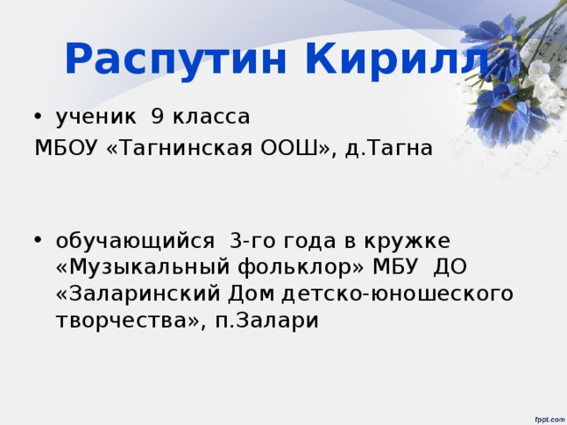 Распутин Кирилл    ученик 9 класса МБОУ «Тагнинская ООШ», д.Тагна обучающийся 3-го года в кружке «Музыкальный фольклор» МБУ ДО «Заларинский Дом детско-юношеского творчества», п.Залари 