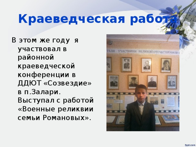 Краеведческая работа В этом же году я участвовал в районной краеведческой конференции в ДДЮТ «Созвездие» в п.Залари. Выступал с работой «Военные реликвии семьи Романовых». 