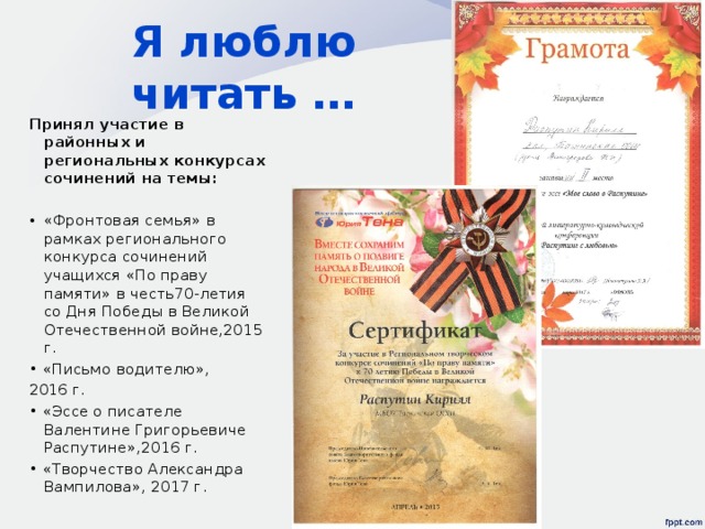 Я люблю читать … Принял участие в районных и региональных конкурсах сочинений на темы: «Фронтовая семья» в рамках регионального конкурса сочинений учащихся «По праву памяти» в честь70-летия со Дня Победы в Великой Отечественной войне,2015 г. • «Письмо водителю», 2016 г. • «Эссе о писателе Валентине Григорьевиче Распутине»,2016 г. • «Творчество Александра Вампилова», 2017 г. 