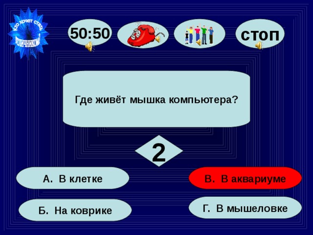 стоп 50:50 Где живёт мышка компьютера? 2 В. В аквариуме А. В клетке Г. В мышеловке Б. На коврике 