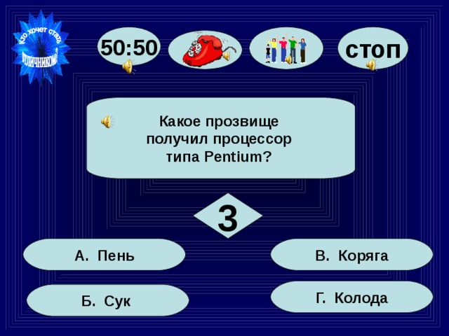 стоп 50:50 Какое прозвище получил процессор типа Pentium? 3 В. Коряга А. Пень Г. Колода Б. Сук 