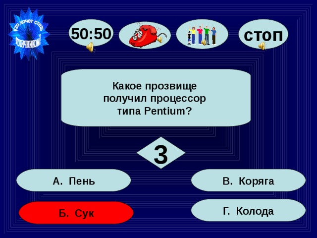 50:50 стоп  Какое прозвище получил процессор типа Pentium?  3 В. Коряга А. Пень Г. Колода Б. Сук 