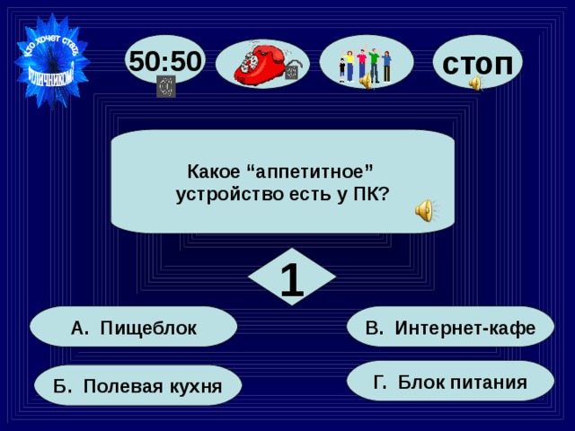 стоп 50:50 Какое “аппетитное” устройство есть у ПК? 1 В. Интернет-кафе А. Пищеблок Г. Блок питания Б. Полевая кухня 