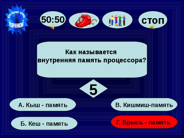 стоп 50:50 Как называется внутренняя память процессора?  5   В. Кишмиш-память   А. Кыш - память Г. Брысь - память  Б. Кеш - память  