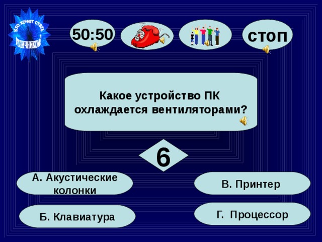 50:50 стоп Какое устройство ПК охлаждается вентиляторами? 6 В. Принтер А. Акустические  колонки Г. Процессор Б. Клавиатура 