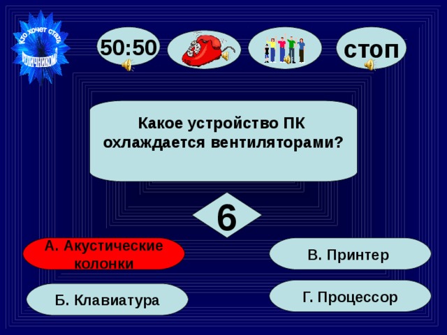 стоп 50:50 Какое устройство ПК охлаждается вентиляторами?  6 В. Принтер А. Акустические  колонки Г. Процессор Б. Клавиатура 