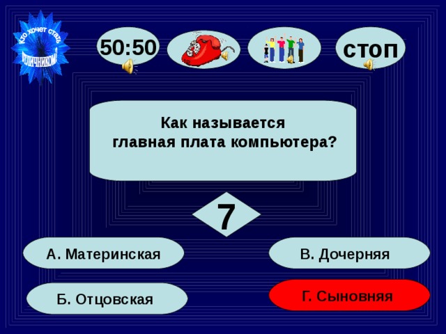 стоп 50:50 Как называется  главная плата компьютера?  7 В. Дочерняя А. Материнская Г. Сыновняя Б. Отцовская 