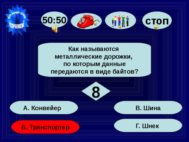 стоп 50:50 Как называются металлические дорожки, по которым данные передаются в виде байтов? 8 В. Шина А. Конвейер Г. Шнек Б. Транспортер 