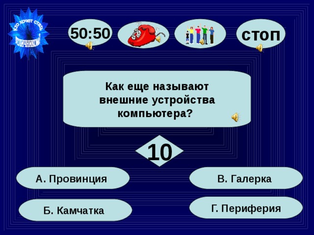 50:50 стоп Как еще называют  внешние устройства компьютера? 10 В. Галерка А. Провинция Г. Периферия Б. Камчатка 