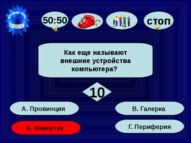 стоп 50:50  Как еще называют  внешние устройства компьютера?  10 В. Галерка А. Провинция Г. Периферия Б. Камчатка 