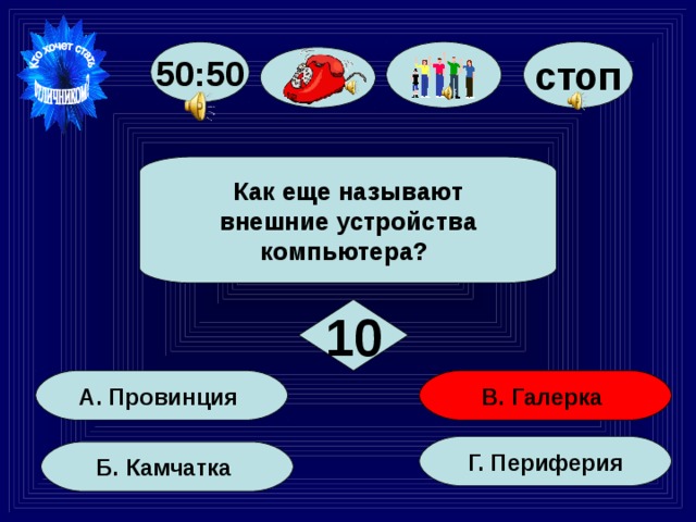 стоп 50:50  Как еще называют  внешние устройства компьютера?  10 В. Галерка А. Провинция Г. Периферия Б. Камчатка 