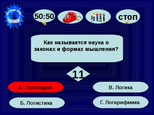 стоп 50:50 Как называется наука о законах и формах мышления?   11 В. Логика А. Логопедия Г. Логарифмика Б. Логистика 