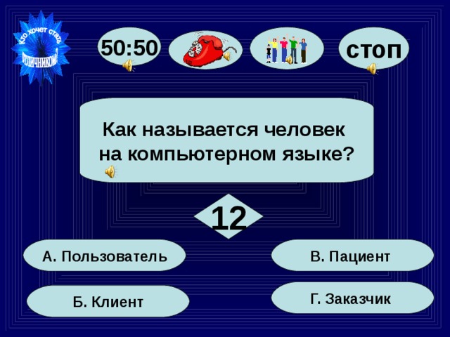 стоп 50:50  Как называется человек на компьютерном языке?  12 В. Пациент А. Пользователь Г. Заказчик Б. Клиент 