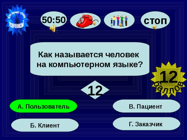 50:50 стоп  Как называется человек на компьютерном языке?  12  12 В. Пациент А. Пользователь Г. Заказчик Б. Клиент 