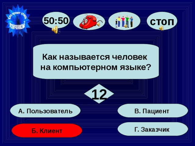 стоп 50:50  Как называется человек на компьютерном языке?  12 В. Пациент А. Пользователь Г. Заказчик Б. Клиент 