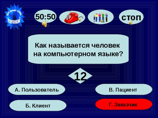 стоп 50:50  Как называется человек на компьютерном языке?  12 В. Пациент А. Пользователь Г. Заказчик Б. Клиент 