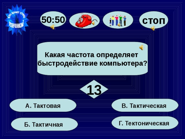 стоп 50:50 Какая частота определяет быстродействие компьютера? 13 В. Тактическая А. Тактовая Г. Тектоническая Б. Тактичная 