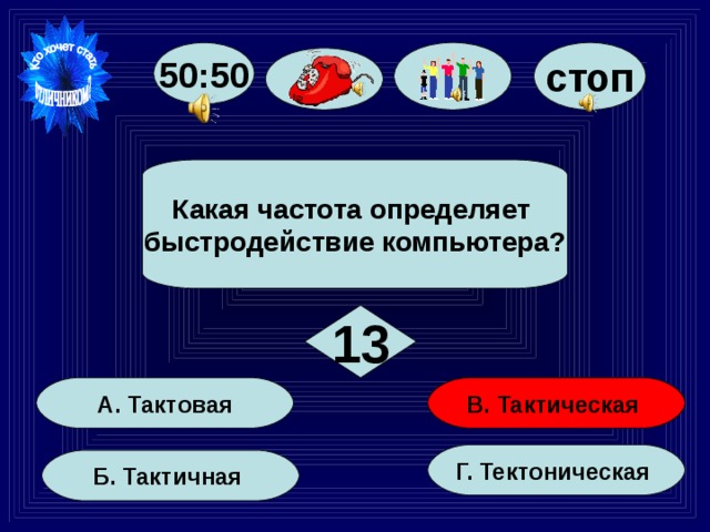 стоп 50:50  Какая частота определяет быстродействие компьютера?  13 В. Тактическая А. Тактовая Г. Тектоническая Б. Тактичная 