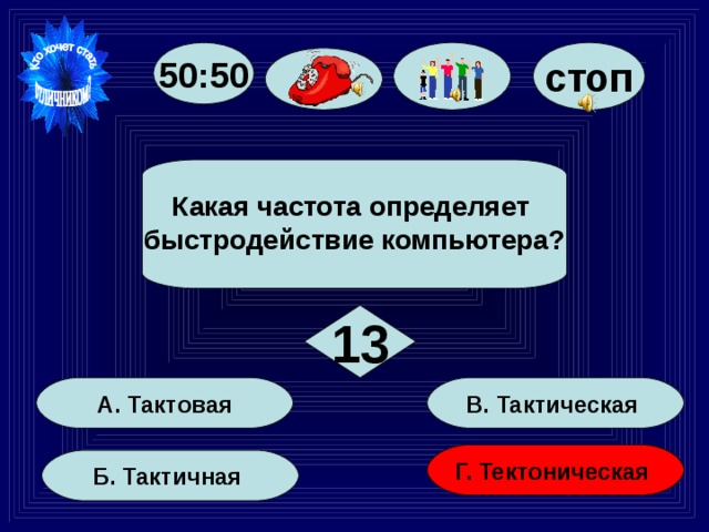 стоп 50:50  Какая частота определяет быстродействие компьютера?  13 В. Тактическая А. Тактовая Г. Тектоническая Б. Тактичная 