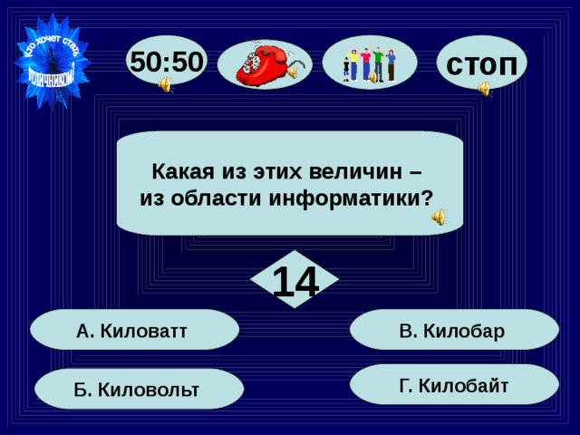 стоп 50:50  Какая из этих величин – из области информатики?  14 В. Килобар А. Киловатт Г. Килобайт Б. Киловольт 