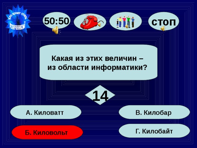 стоп 50:50  Какая из этих величин – из области информатики?  14 В. Килобар А. Киловатт Г. Килобайт Б. Киловольт 
