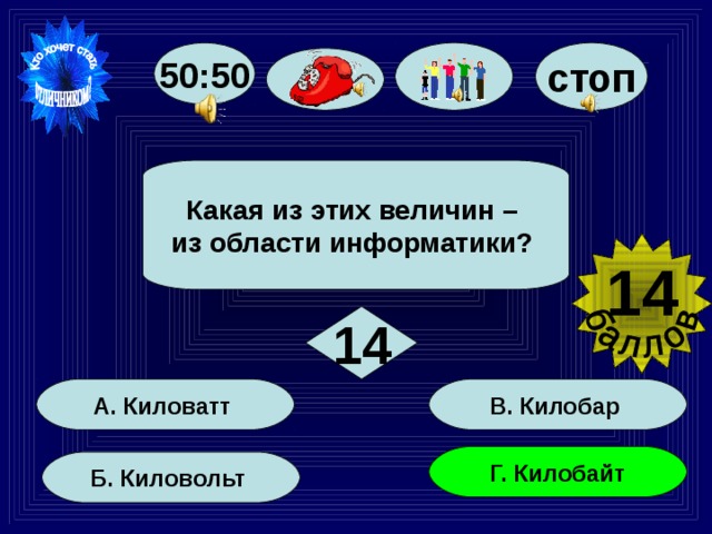 50:50 стоп  Какая из этих величин – из области информатики?  14  14 В. Килобар А. Киловатт Г. Килобайт Б. Киловольт 