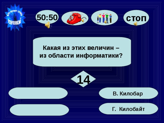 стоп 50:50  Какая из этих величин – из области информатики?  14  В. Килобар Г. Килобайт  