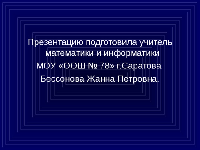 Презентацию подготовила учитель математики и информатики МОУ «ООШ № 78» г.Саратова Бессонова Жанна Петровна. 