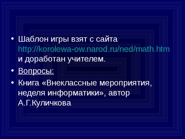 Шаблон игры взят с сайта  http://korolewa-ow.narod.ru/ned/math.htm  и доработан учителем. Вопросы:  Книга «Внеклассные мероприятия, неделя информатики», автор А.Г.Куличкова 