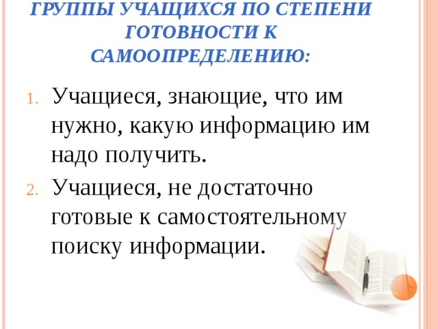 ГРУППЫ УЧАЩИХСЯ ПО СТЕПЕНИ ГОТОВНОСТИ К САМООПРЕДЕЛЕНИЮ: Учащиеся, знающие, что им нужно, какую информацию им надо получить. Учащиеся, не достаточно готовые к самостоятельному поиску информации. 