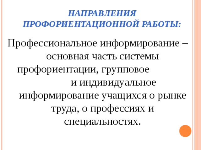    НАПРАВЛЕНИЯ ПРОФОРИЕНТАЦИОННОЙ РАБОТЫ: Профессиональное информирование – основная часть системы профориентации, групповое и индивидуальное информирование учащихся о рынке труда, о профессиях и специальностях. 