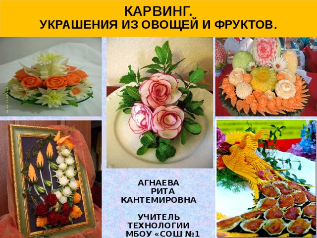  Карвинг.  украшения из овощей и фруктов.          Агнаева  Рита Кантемировна  Учитель технологии  МБОУ «СОШ №1  с. Октябрьское».  