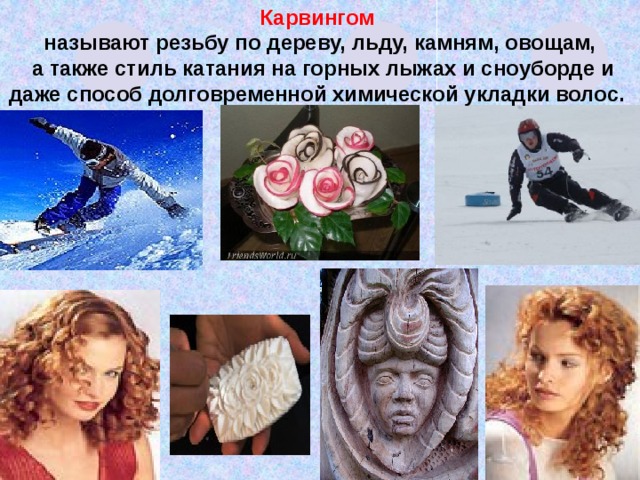 Карвингом называют резьбу по дереву, льду, камням, овощам,  а также стиль катания на горных лыжах и сноуборде и даже способ долговременной химической укладки волос.   