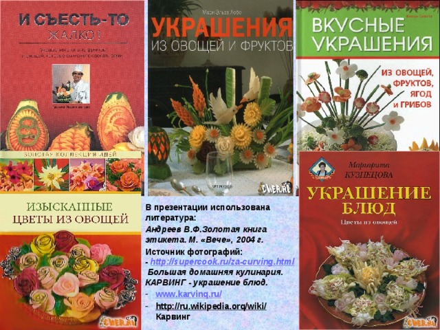 В презентации использована литература: Андреев В.Ф.Золотая книга этикета. М. «Вече», 2004 г. Источник фотографий:  - http://supercook.ru/za-curving.html Большая домашняя кулинария. КАРВИНГ - украшение блюд.  www.karvinq.ru/ http://ru.wikipedia.orq/wiki/ Карвинг 