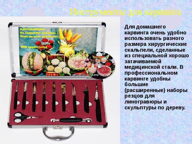 Инструменты для карвинга   Для домашнего карвинга очень удобно использовать разного размера хирургические скальпели, сделанные из специальной хорошо затачиваемой медицинской стали. В профессиональном карвинге удобны большие (расширенные) наборы резцов для линогравюры и скульптуры по дереву.    