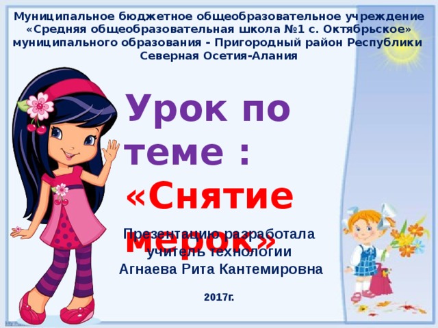 Муниципальное бюджетное общеобразовательное учреждение «Средняя общеобразовательная школа №1 с. Октябрьское» муниципального образования - Пригородный район Республики Северная Осетия-Алания Урок по теме : «Снятие мерок»  Презентацию разработала учитель технологии  Агнаева Рита Кантемировна  2017г. 
