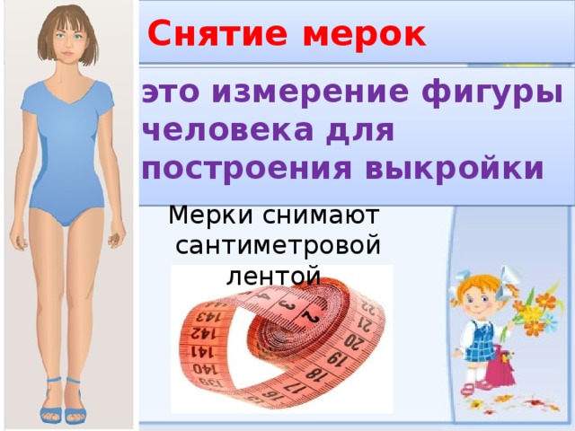  Снятие мерок это измерение фигуры человека для построения выкройки Мерки снимают  сантиметровой лентой 