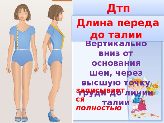Дтп Длина переда до талии Вертикально вниз от основания шеи, через высшую точку груди до линии талии записывается полностью 