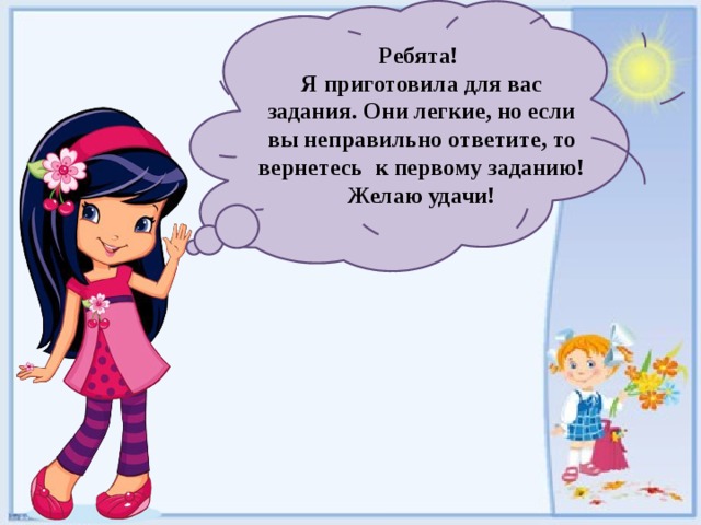 Ребята! Я приготовила для вас задания. Они легкие, но если вы неправильно ответите, то вернетесь к первому заданию! Желаю удачи! 