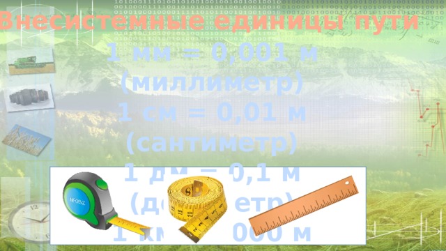 Внесистемные единицы пути 1 мм = 0,001 м (миллиметр) 1 см = 0,01 м (сантиметр) 1 дм = 0,1 м (дециметр) 1 км = 1000 м (километр) 