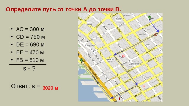 Определите путь от точки А до точки В. АС = 300 м CD = 750 м DE = 690 м EF = 470 м FB = 810 м  s - ? Ответ: s = С D Е 3020 м F 