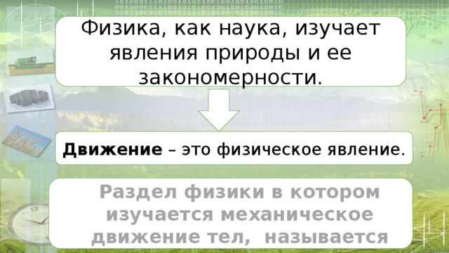 Физика, как наука, изучает явления природы и ее закономерности. Движение – это физическое явление. Раздел физики в котором изучается механическое движение тел, называется механика 