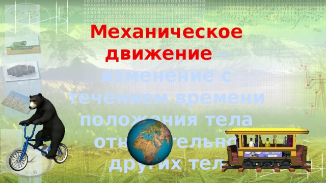 Механическое движение – изменение с течением времени положения тела относительно других тел 